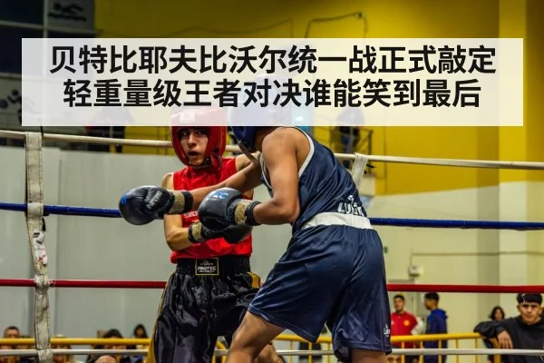 贝特比耶夫比沃尔统一战正式敲定 轻重量级王者对决谁能笑到最后