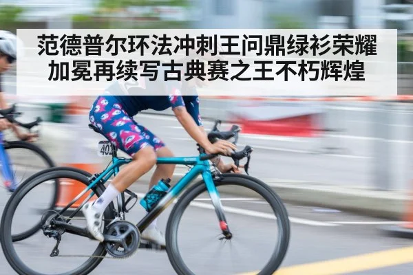 范德普尔环法冲刺王问鼎绿衫荣耀加冕再续写古典赛之王不朽辉煌