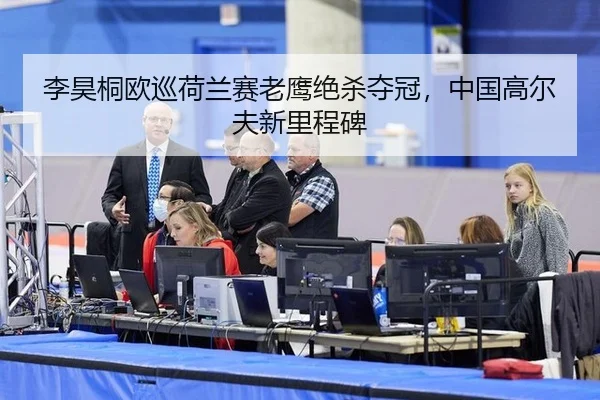 李昊桐欧巡荷兰赛老鹰绝杀夺冠，中国高尔夫新里程碑