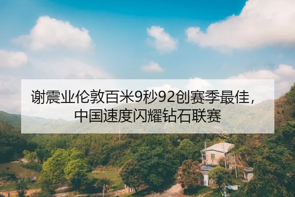 谢震业伦敦百米9秒92创赛季最佳，中国速度闪耀钻石联赛