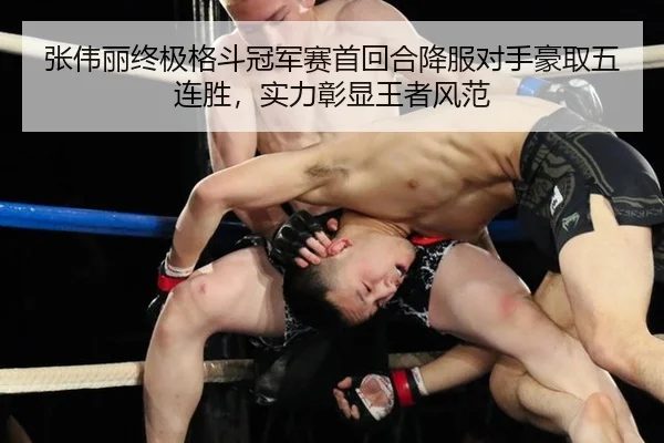 张伟丽终极格斗冠军赛首回合降服对手豪取五连胜，实力彰显王者风范