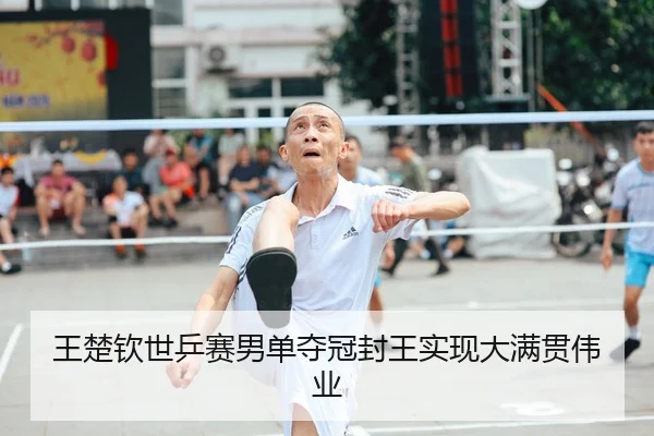 王楚钦世乒赛男单夺冠封王实现大满贯伟业