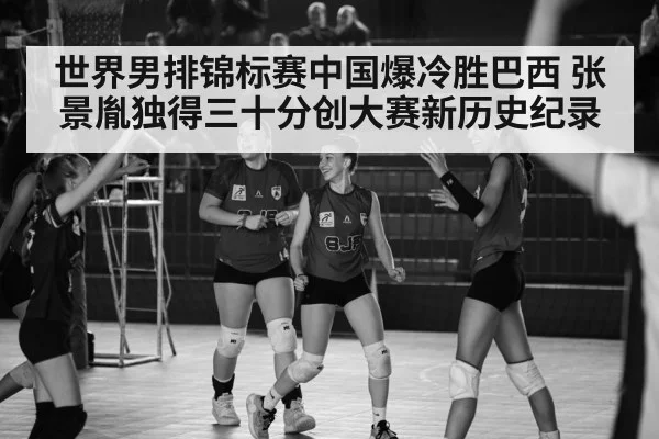 世界男排锦标赛中国爆冷胜巴西 张景胤独得三十分创大赛新历史纪录