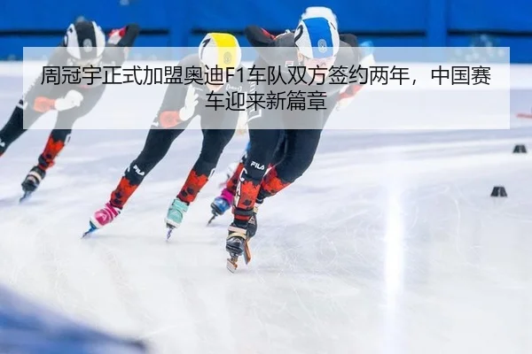 周冠宇正式加盟奥迪F1车队双方签约两年，中国赛车迎来新篇章