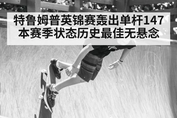 特鲁姆普英锦赛轰出单杆147 本赛季状态历史最佳无悬念