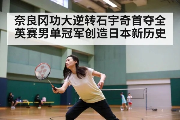奈良冈功大逆转石宇奇首夺全英赛男单冠军创造日本新历史