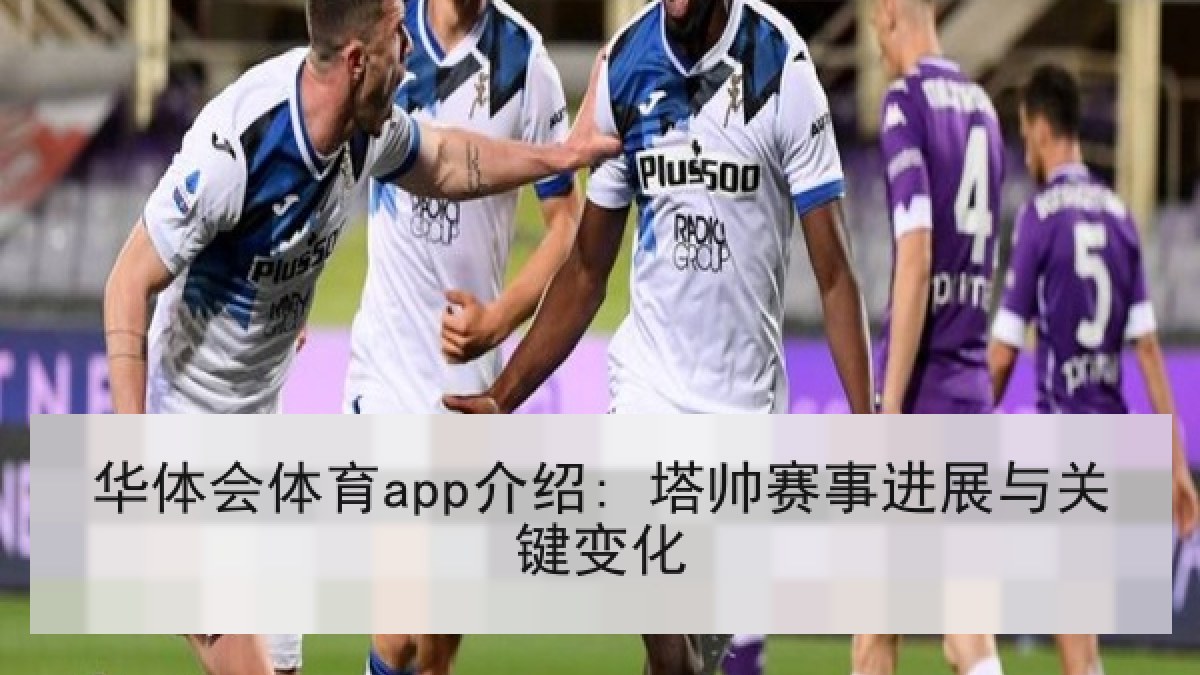 华体会体育app介绍: 塔帅赛事进展与关键变化 华体会体育app介绍: 塔帅赛事进展与关键变化
