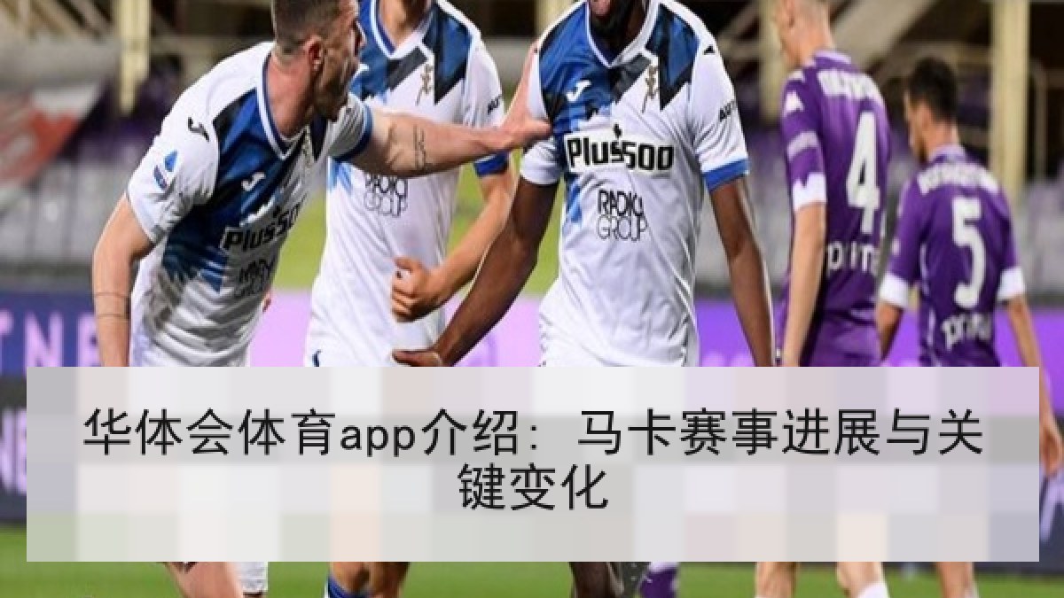 华体会体育app介绍: 马卡赛事进展与关键变化 华体会体育app介绍: 马卡赛事进展与关键变化